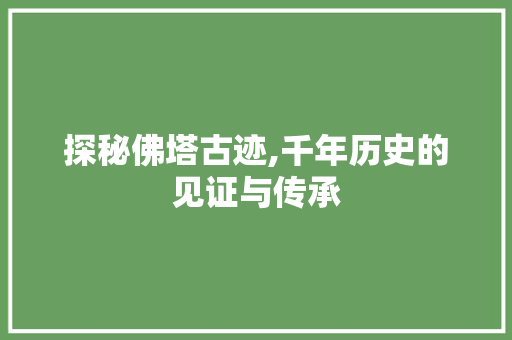 探秘佛塔古迹,千年历史的见证与传承