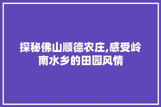 探秘佛山顺德农庄,感受岭南水乡的田园风情