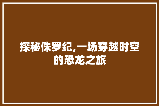 探秘侏罗纪,一场穿越时空的恐龙之旅