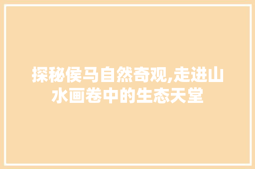 探秘侯马自然奇观,走进山水画卷中的生态天堂