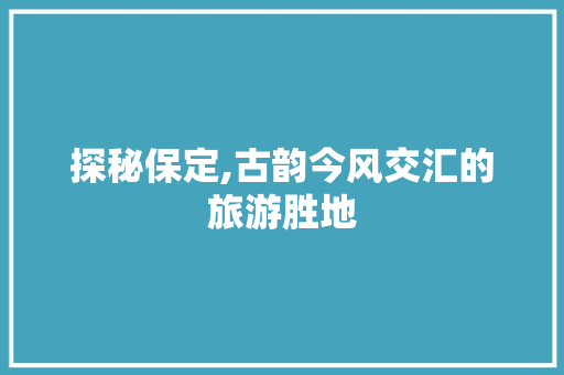 探秘保定,古韵今风交汇的旅游胜地