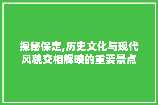 探秘保定,历史文化与现代风貌交相辉映的重要景点