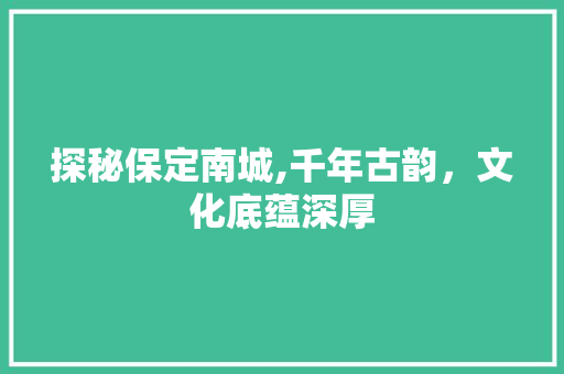 探秘保定南城,千年古韵，文化底蕴深厚