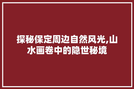 探秘保定周边自然风光,山水画卷中的隐世秘境