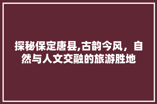 探秘保定唐县,古韵今风，自然与人文交融的旅游胜地