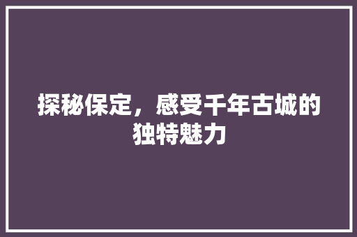 探秘保定，感受千年古城的独特魅力