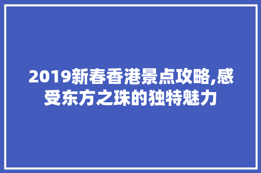 2019新春香港景点攻略,感受东方之珠的独特魅力  第1张