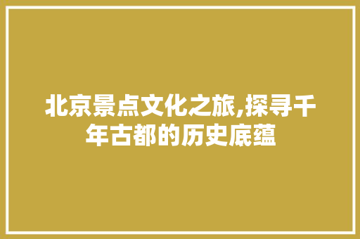 北京景点文化之旅,探寻千年古都的历史底蕴  第1张