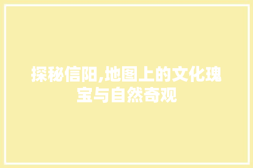 探秘信阳,地图上的文化瑰宝与自然奇观