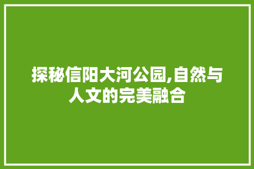 探秘信阳大河公园,自然与人文的完美融合