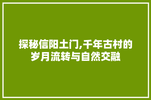 探秘信阳土门,千年古村的岁月流转与自然交融