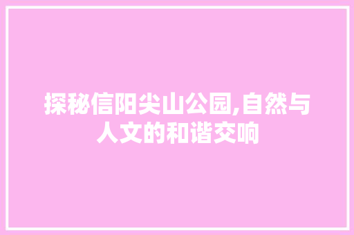 探秘信阳尖山公园,自然与人文的和谐交响