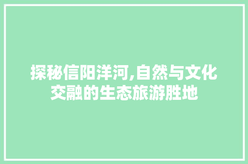 探秘信阳洋河,自然与文化交融的生态旅游胜地