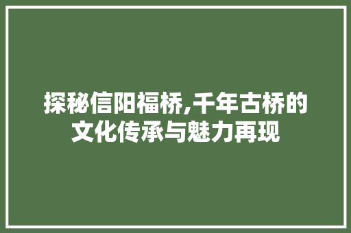 探秘信阳福桥,千年古桥的文化传承与魅力再现