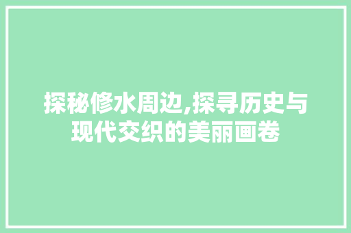 探秘修水周边,探寻历史与现代交织的美丽画卷