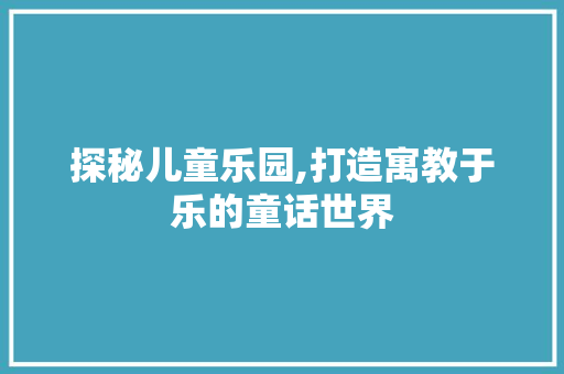 探秘儿童乐园,打造寓教于乐的童话世界