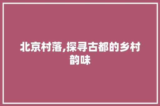 北京村落,探寻古都的乡村韵味