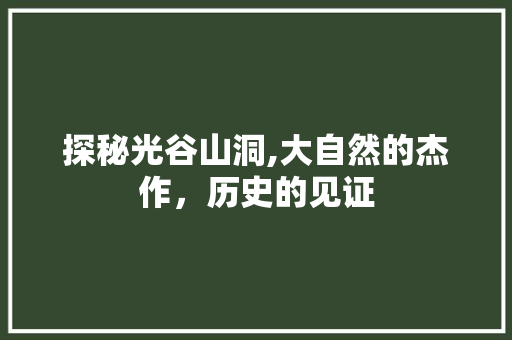 探秘光谷山洞,大自然的杰作，历史的见证