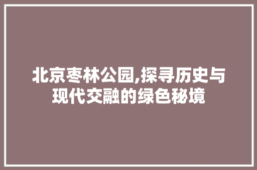 北京枣林公园,探寻历史与现代交融的绿色秘境