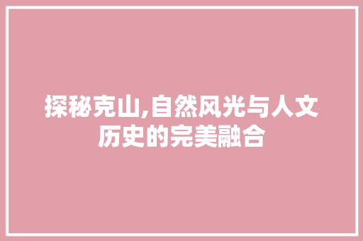 探秘克山,自然风光与人文历史的完美融合