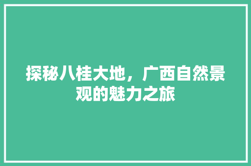 探秘八桂大地，广西自然景观的魅力之旅