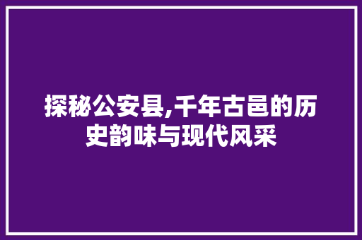 探秘公安县,千年古邑的历史韵味与现代风采