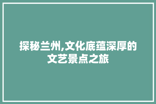 探秘兰州,文化底蕴深厚的文艺景点之旅