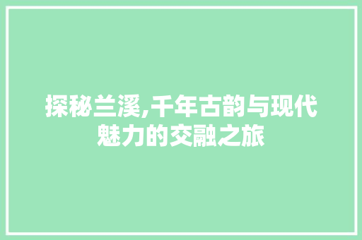 探秘兰溪,千年古韵与现代魅力的交融之旅