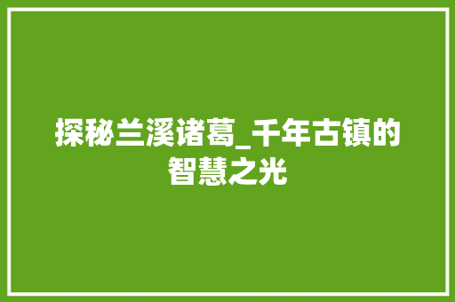 探秘兰溪诸葛_千年古镇的智慧之光