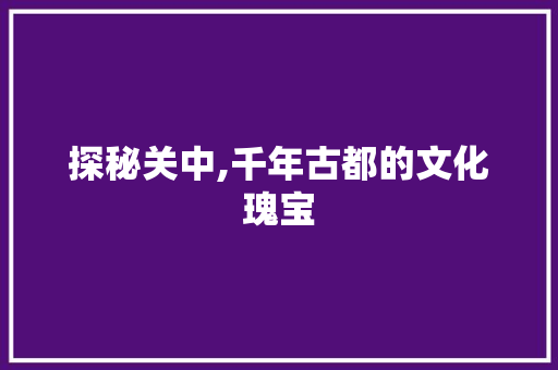 探秘关中,千年古都的文化瑰宝