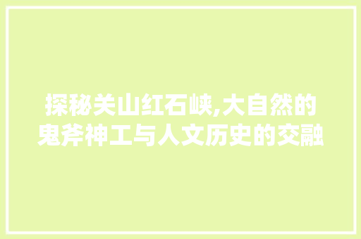 探秘关山红石峡,大自然的鬼斧神工与人文历史的交融