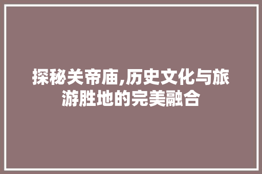 探秘关帝庙,历史文化与旅游胜地的完美融合