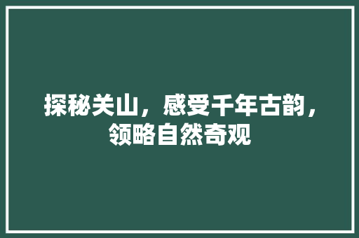 探秘关山，感受千年古韵，领略自然奇观