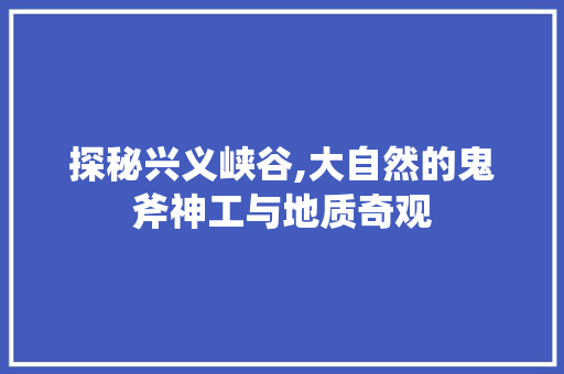 探秘兴义峡谷,大自然的鬼斧神工与地质奇观