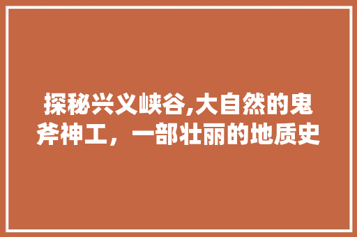 探秘兴义峡谷,大自然的鬼斧神工，一部壮丽的地质史诗