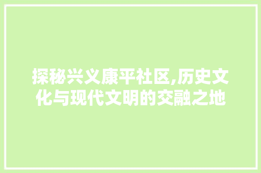 探秘兴义康平社区,历史文化与现代文明的交融之地