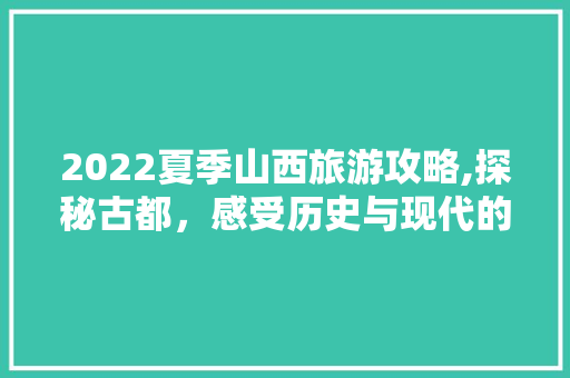 2022夏季山西旅游攻略,探秘古都，感受历史与现代的交融