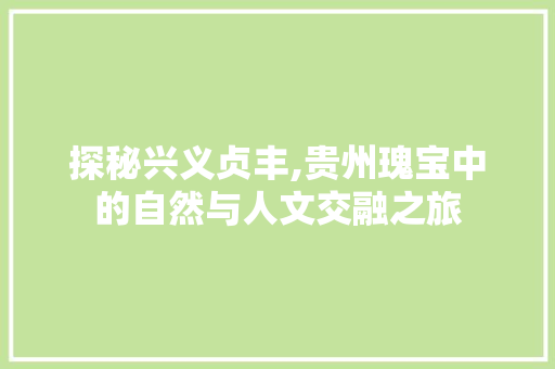 探秘兴义贞丰,贵州瑰宝中的自然与人文交融之旅