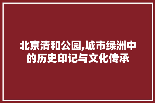 北京清和公园,城市绿洲中的历史印记与文化传承