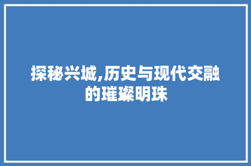 探秘兴城,历史与现代交融的璀璨明珠