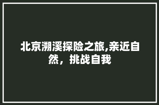 北京溯溪探险之旅,亲近自然，挑战自我