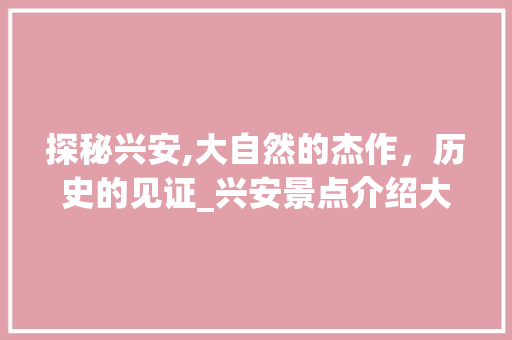 探秘兴安,大自然的杰作，历史的见证_兴安景点介绍大全