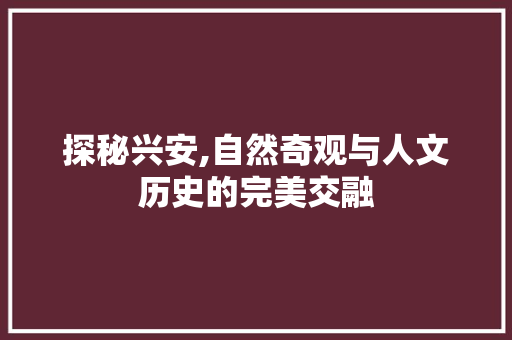 探秘兴安,自然奇观与人文历史的完美交融