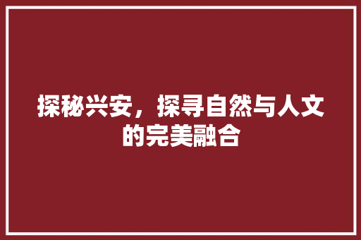 探秘兴安，探寻自然与人文的完美融合