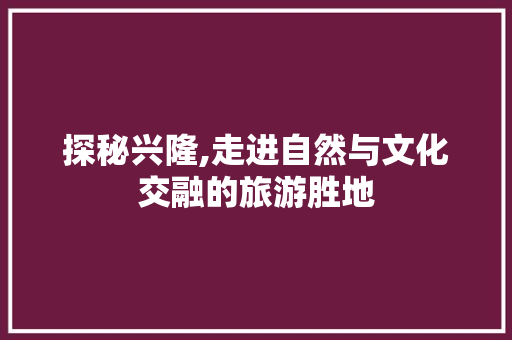 探秘兴隆,走进自然与文化交融的旅游胜地