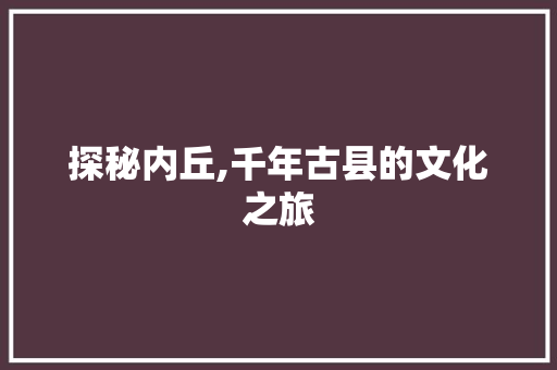 探秘内丘,千年古县的文化之旅