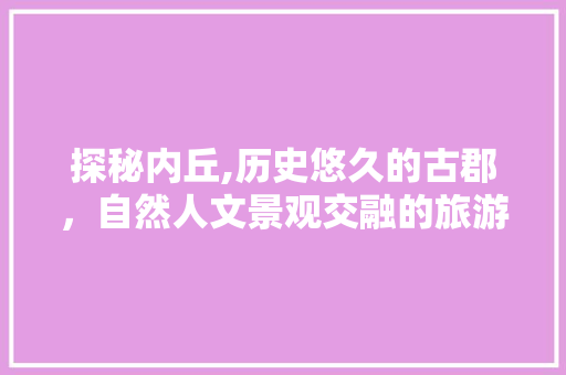 探秘内丘,历史悠久的古郡，自然人文景观交融的旅游胜地