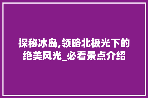 探秘冰岛,领略北极光下的绝美风光_必看景点介绍