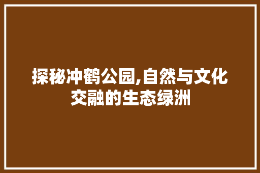 探秘冲鹤公园,自然与文化交融的生态绿洲  第1张