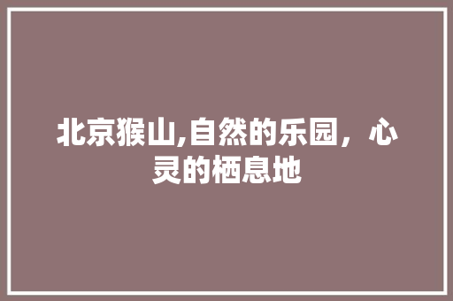 北京猴山,自然的乐园，心灵的栖息地  第1张